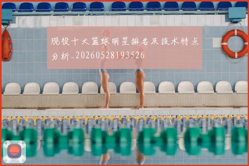 现役十大篮球明星排名及技术特点分析_20260528193526