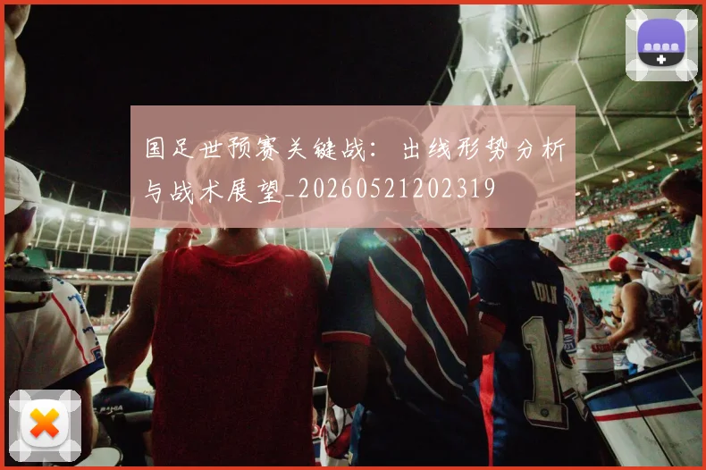 国足世预赛关键战:出线形势分析与战术展望_20260521202319