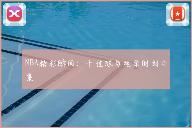 NBA精彩瞬间:十佳球与绝杀时刻合集