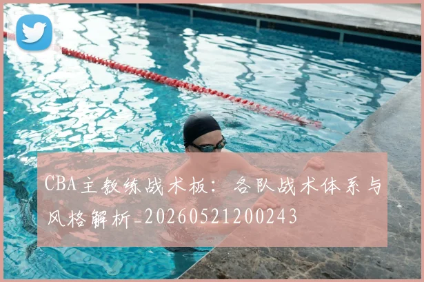 CBA主教练战术板：各队战术体系与风格解析_20260521200243