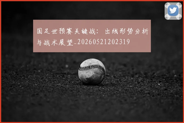 国足世预赛关键战:出线形势分析与战术展望_20260521202319
