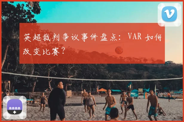 英超裁判争议事件盘点：VAR 如何改变比赛？