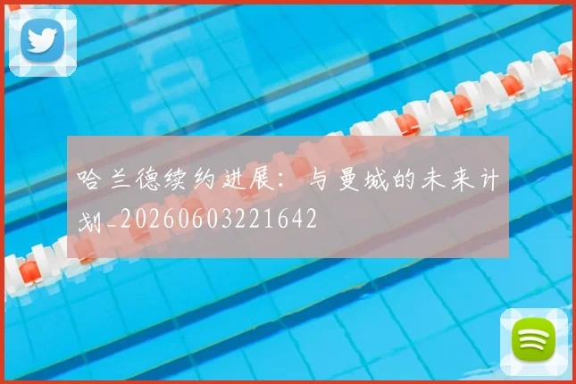 哈兰德续约进展：与曼城的未来计划_20260603221642