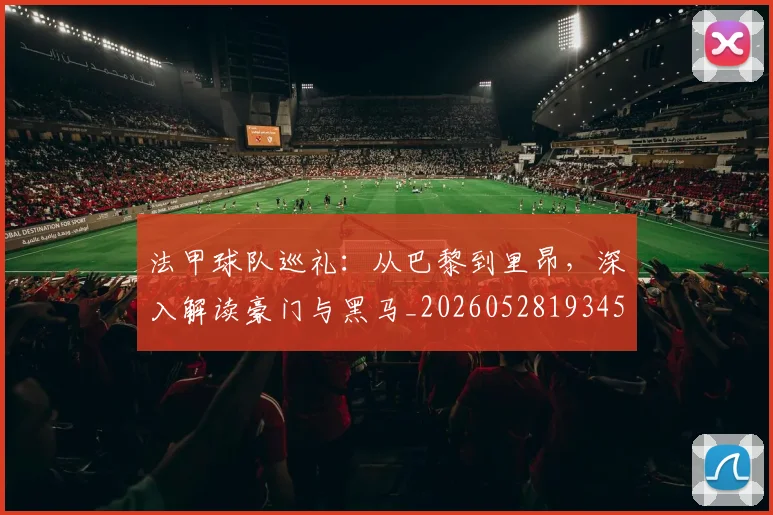 法甲球队巡礼：从巴黎到里昂，深入解读豪门与黑马_20260528193451