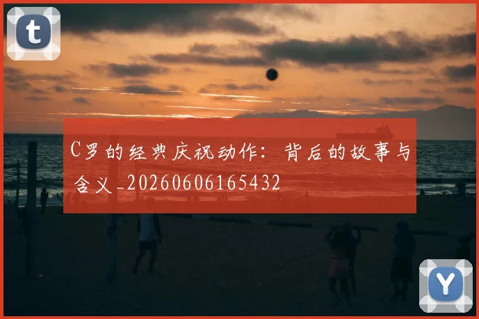 C罗的经典庆祝动作：背后的故事与含义_20260606165432