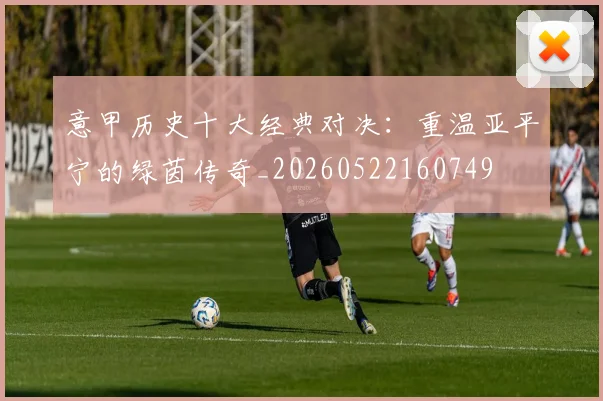 意甲历史十大经典对决:重温亚平宁的绿茵传奇_20260522160749
