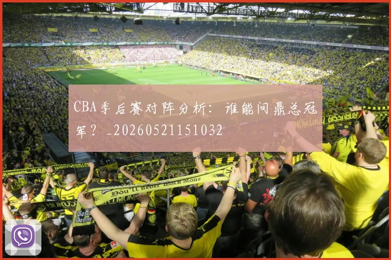 CBA季后赛对阵分析：谁能问鼎总冠军？_20260521151032