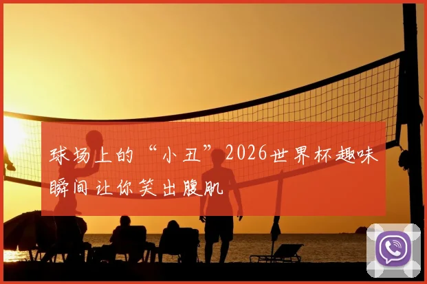 球场上的“小丑”2026世界杯趣味瞬间让你笑出腹肌