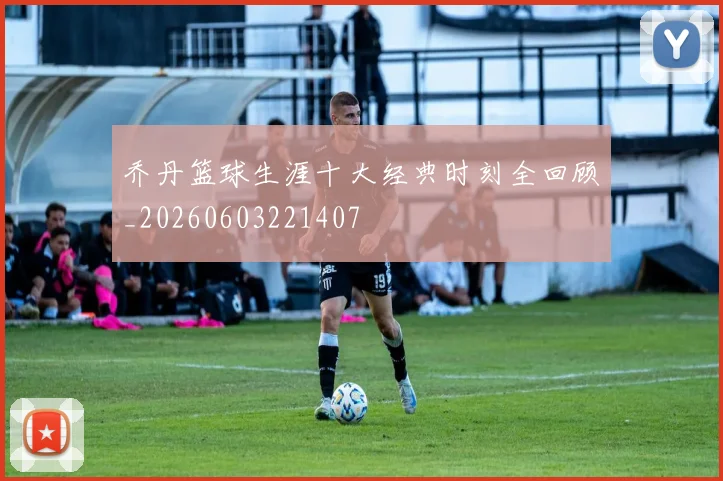 乔丹篮球生涯十大经典时刻全回顾_20260603221407