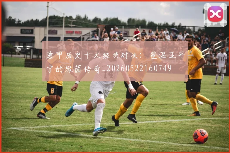 意甲历史十大经典对决：重温亚平宁的绿茵传奇_20260522160749