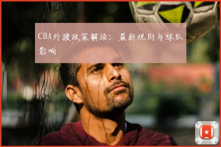 CBA外援政策解读:最新规则与球队影响