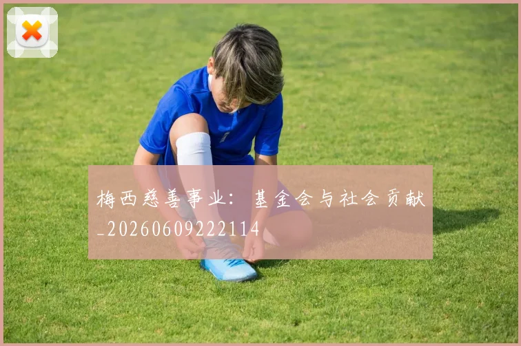 梅西慈善事业：基金会与社会贡献_20260609222114