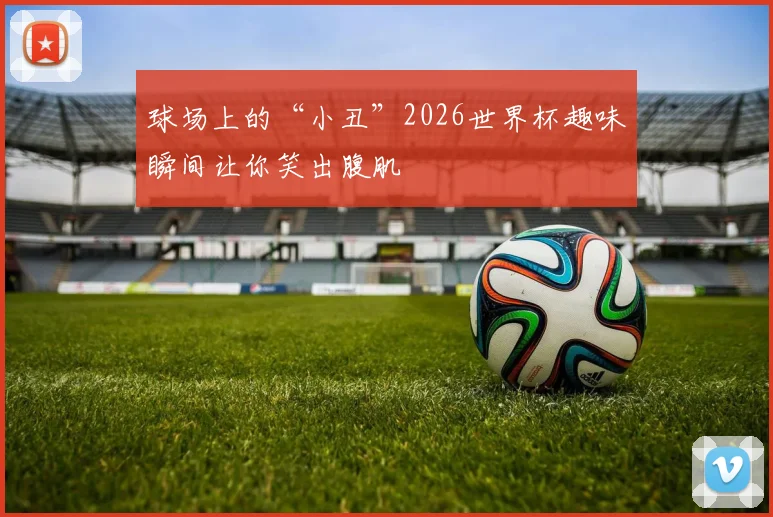 球场上的“小丑”2026世界杯趣味瞬间让你笑出腹肌
