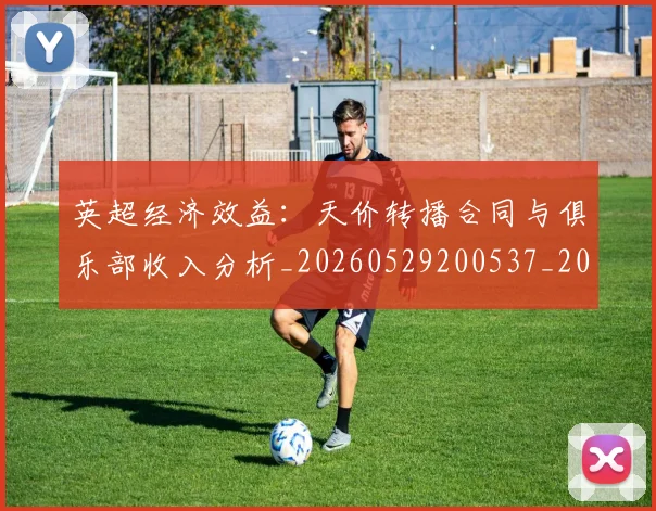 英超经济效益：天价转播合同与俱乐部收入分析_20260529200537_20260610170054
