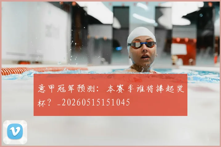 意甲冠军预测：本赛季谁将捧起奖杯？_20260515151045