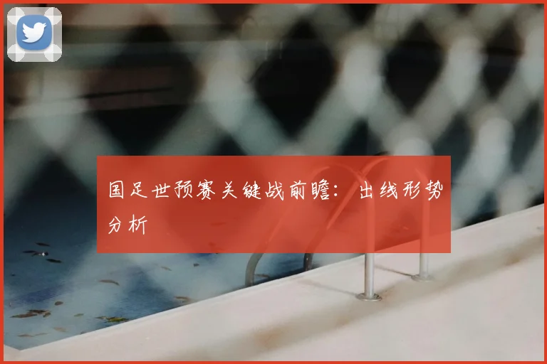 国足世预赛关键战前瞻:出线形势分析