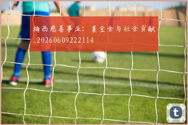 梅西慈善事业：基金会与社会贡献_20260609222114