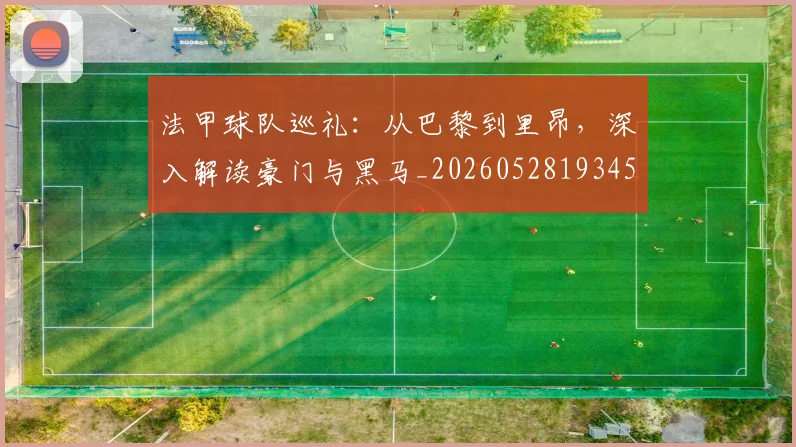 法甲球队巡礼:从巴黎到里昂,深入解读豪门与黑马_20260528193451